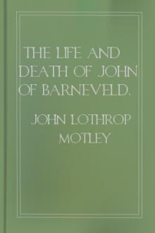 The Life and Death of John of Barneveld, Advocate of Holland, 1610b by John Lothrop Motley