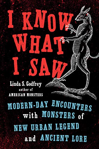 I Know What I Saw: Mondern-Day Encounters With Monsters of New Urban Legends and Ancient Lore by Linda S Godfrey