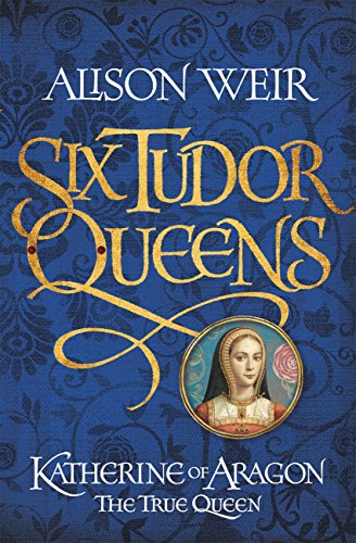 Six Tudor Queens: Katherine of Aragon, The True Quen by Alison Weir