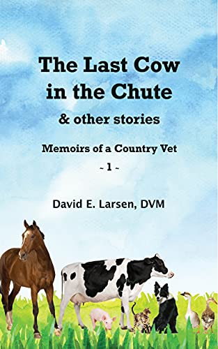 The Last Cow in the Chute & Other Stories: Memoirs of a Country Vet by David Larsen
