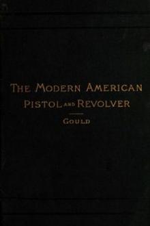 The Modern American Pistol and Revolver by Arthur Corbin Gould