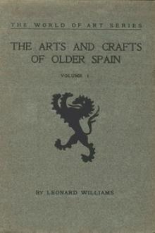 The Arts and Crafts of Older Spain, Volume 1 by Leonard Williams