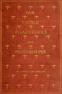 Our Edible Toadstools and Mushrooms and How to Distinguish Them by William Hamilton Gibson