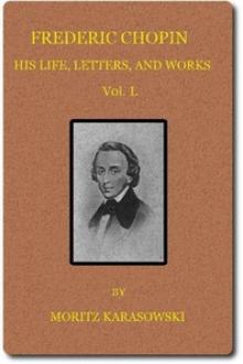Frederic Chopin: His Life, Letters, and Works, v. 1 by Maurycy Karasowski