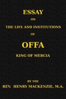 Essay on the Life and Institutions of Offa, King of Mercia, A by Henry Mackenzie