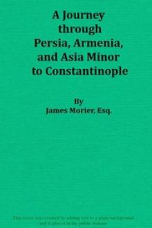 A Journey through Persia, Armenia, and Asia Minor, to Constantinople, in the Years 1808 and 1809 by James Justinian Morier