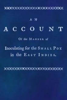 An account of the manner of inoculating for the small pox in the East Indies by J. Z. Holwell