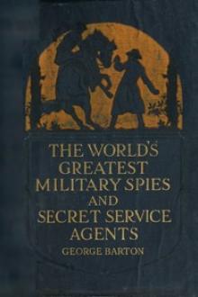 The World's Greatest Military Spies and Secret Service Agents by George Barton