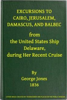 Excursions to Cairo, Jerusalem, Damascus, and Balbec from the United States Ship Delaware, during Her Recent Cruise by George Jones