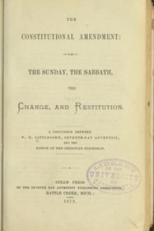 The Constitutional Amendment: or, The Sunday, the Sabbath, the Change, and Restitution by Wolcott H. Littlejohn