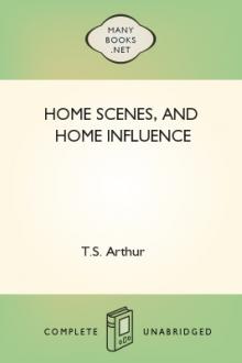 Home Scenes, and Home Influence by T. S. Arthur