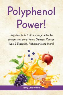 POLYPHENOL POWER!: Polyphenols in fruit and vegetables to prevent and cure: • Heart Disease • Cancer • Type 2 Diabetes • Alzheimer’s and more! 