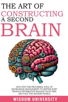 The Art Of Constructing A Second Brain: Dive Into The Proverbial Pool Of Knowledge Management To Better Sort Tedious Information, Manage Your Time, And Face The Modern World